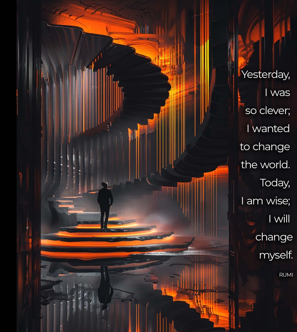 Yesterday, I was so clever; I wanted to change the world. Today, I am wise; I will change myself.